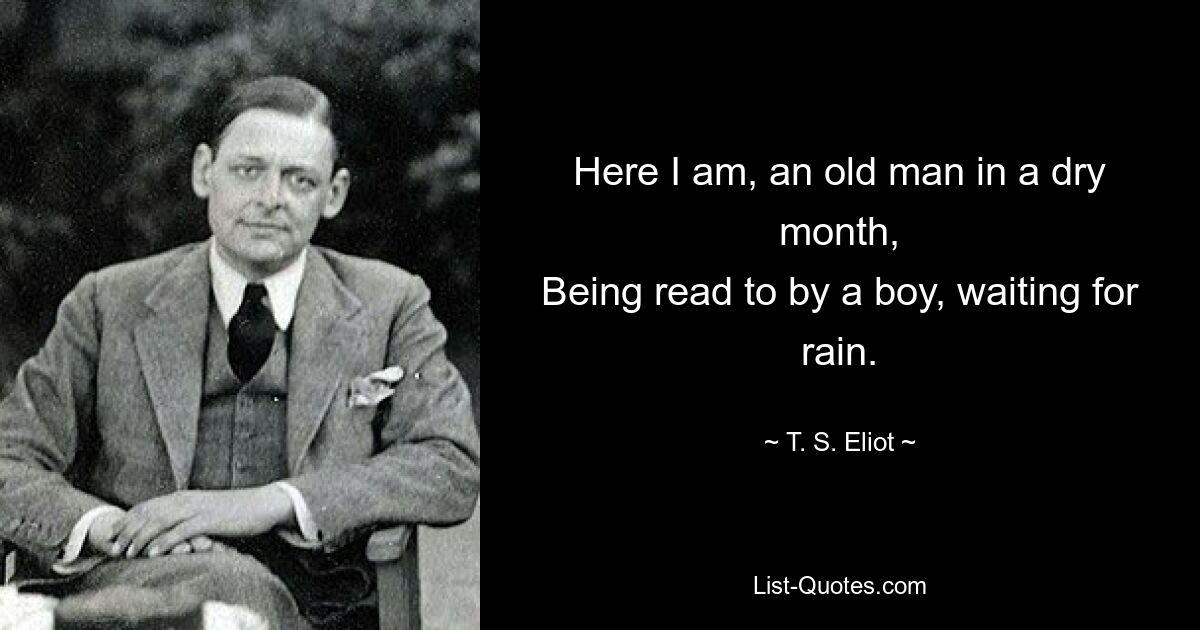 Here I am, an old man in a dry month,
Being read to by a boy, waiting for rain. — © T. S. Eliot