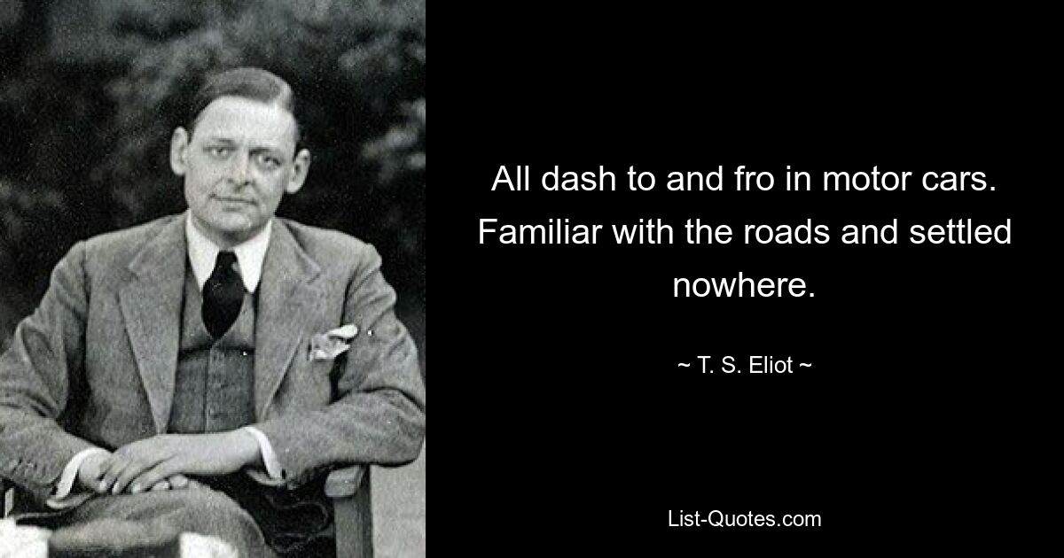 All dash to and fro in motor cars. Familiar with the roads and settled nowhere. — © T. S. Eliot