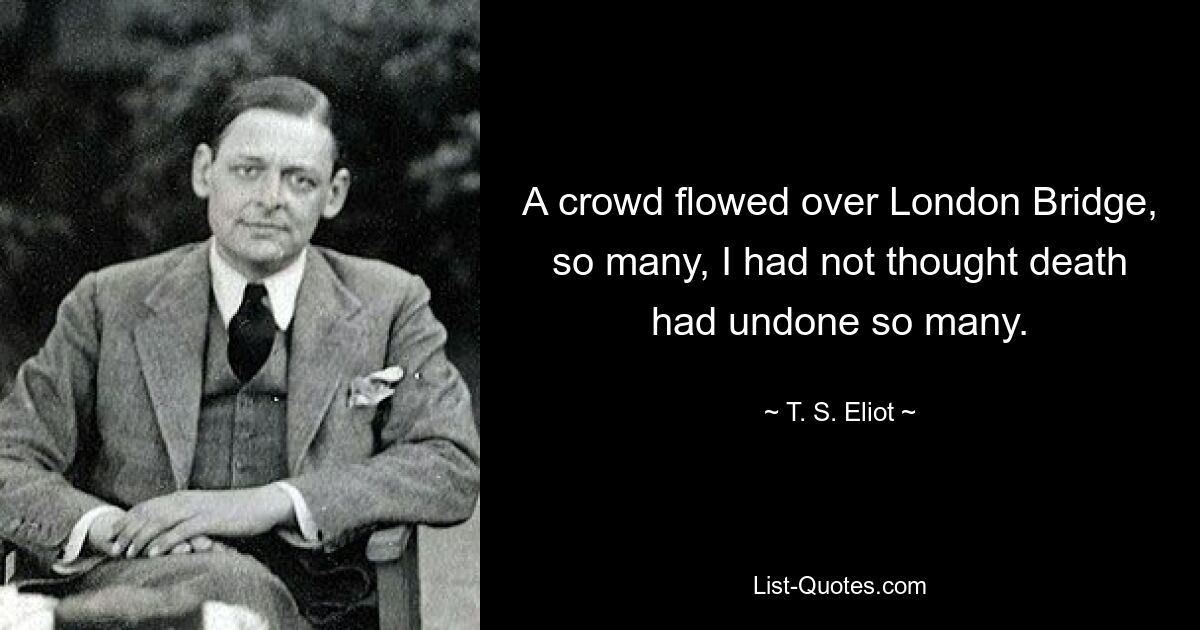 A crowd flowed over London Bridge, so many, I had not thought death had undone so many. — © T. S. Eliot