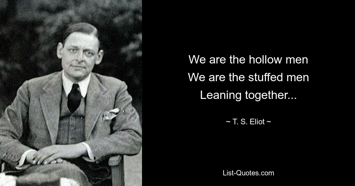 We are the hollow men
We are the stuffed men
Leaning together... — © T. S. Eliot