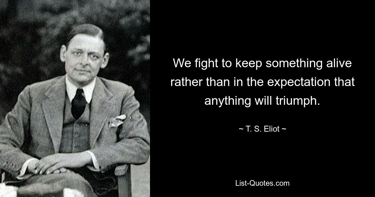 We fight to keep something alive rather than in the expectation that anything will triumph. — © T. S. Eliot