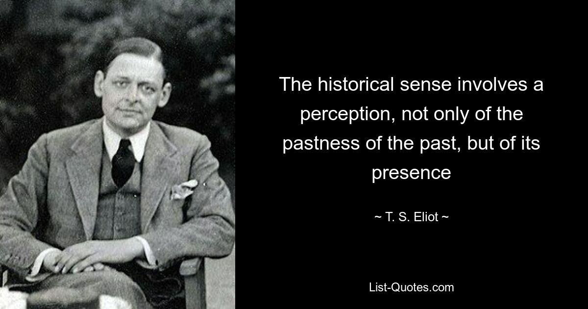 The historical sense involves a perception, not only of the pastness of the past, but of its presence — © T. S. Eliot