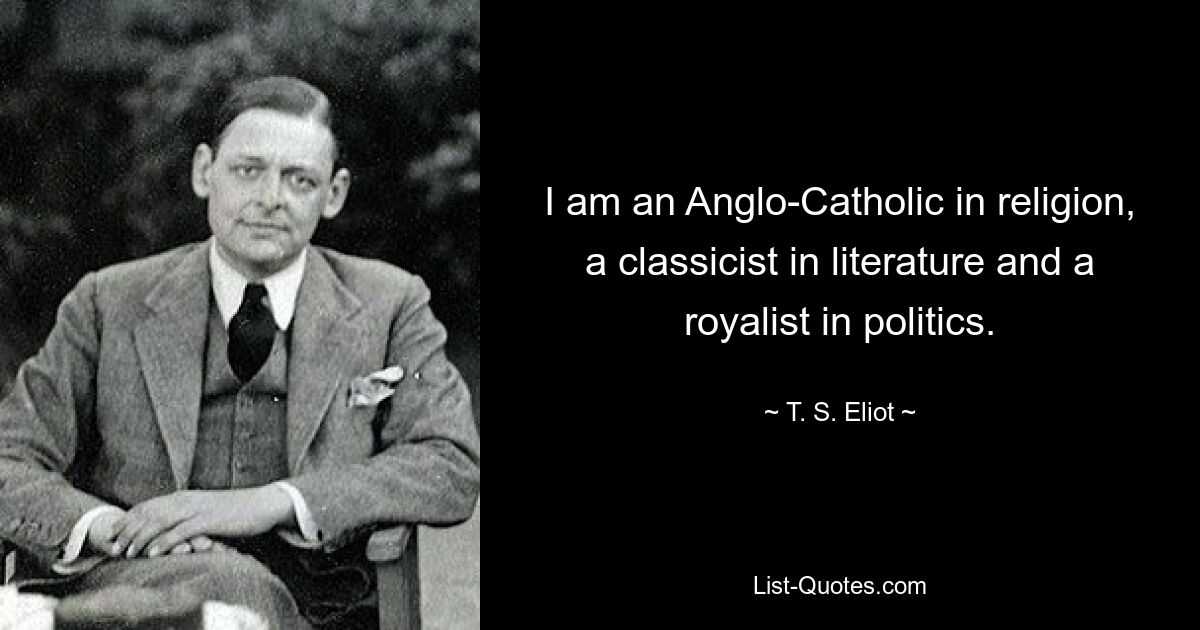 I am an Anglo-Catholic in religion, a classicist in literature and a royalist in politics. — © T. S. Eliot