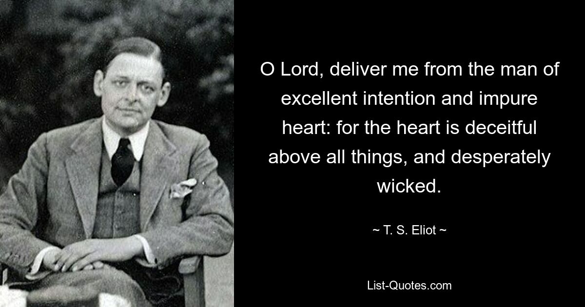 O Lord, deliver me from the man of excellent intention and impure heart: for the heart is deceitful above all things, and desperately wicked. — © T. S. Eliot