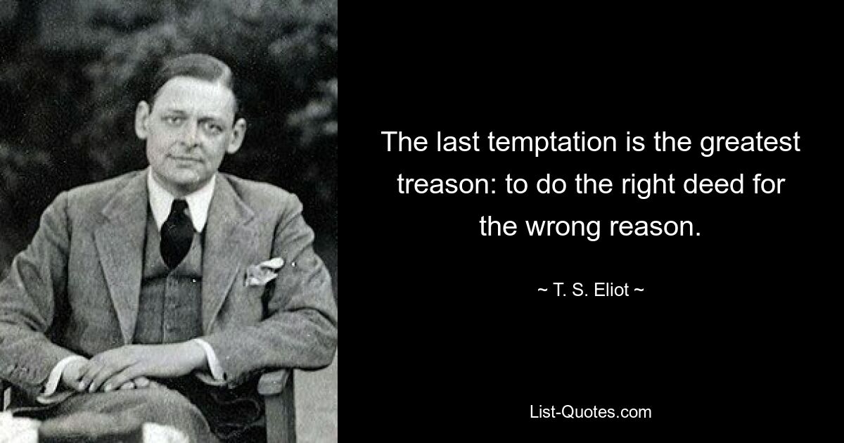 The last temptation is the greatest treason: to do the right deed for the wrong reason. — © T. S. Eliot