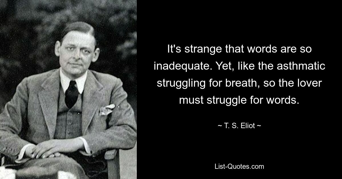 It's strange that words are so inadequate. Yet, like the asthmatic struggling for breath, so the lover must struggle for words. — © T. S. Eliot