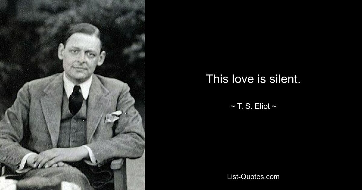 This love is silent. — © T. S. Eliot