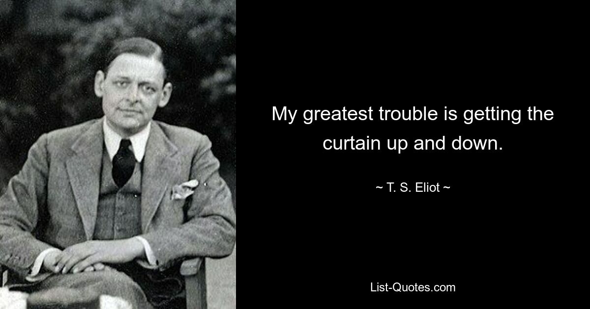 My greatest trouble is getting the curtain up and down. — © T. S. Eliot