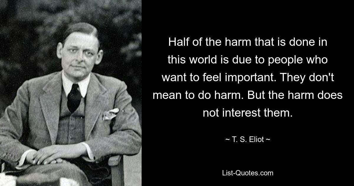 Die Hälfte des Schadens, der auf dieser Welt angerichtet wird, ist auf Menschen zurückzuführen, die sich wichtig fühlen wollen. Sie wollen keinen Schaden anrichten. Aber der Schaden interessiert sie nicht. — © TS Eliot 