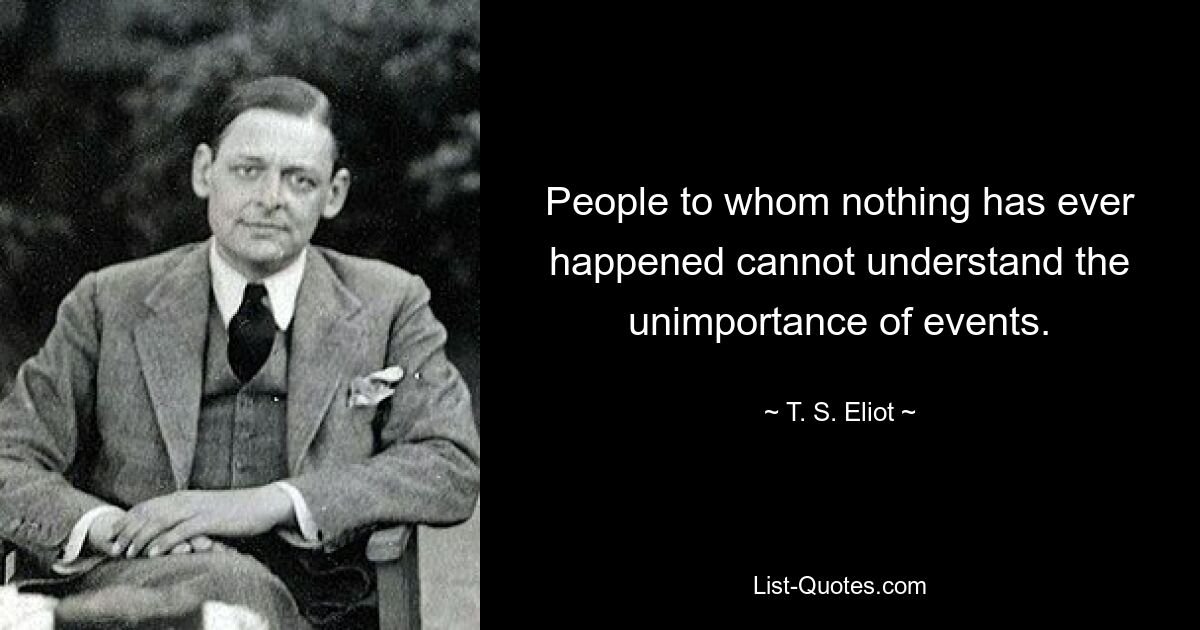 People to whom nothing has ever happened cannot understand the unimportance of events. — © T. S. Eliot