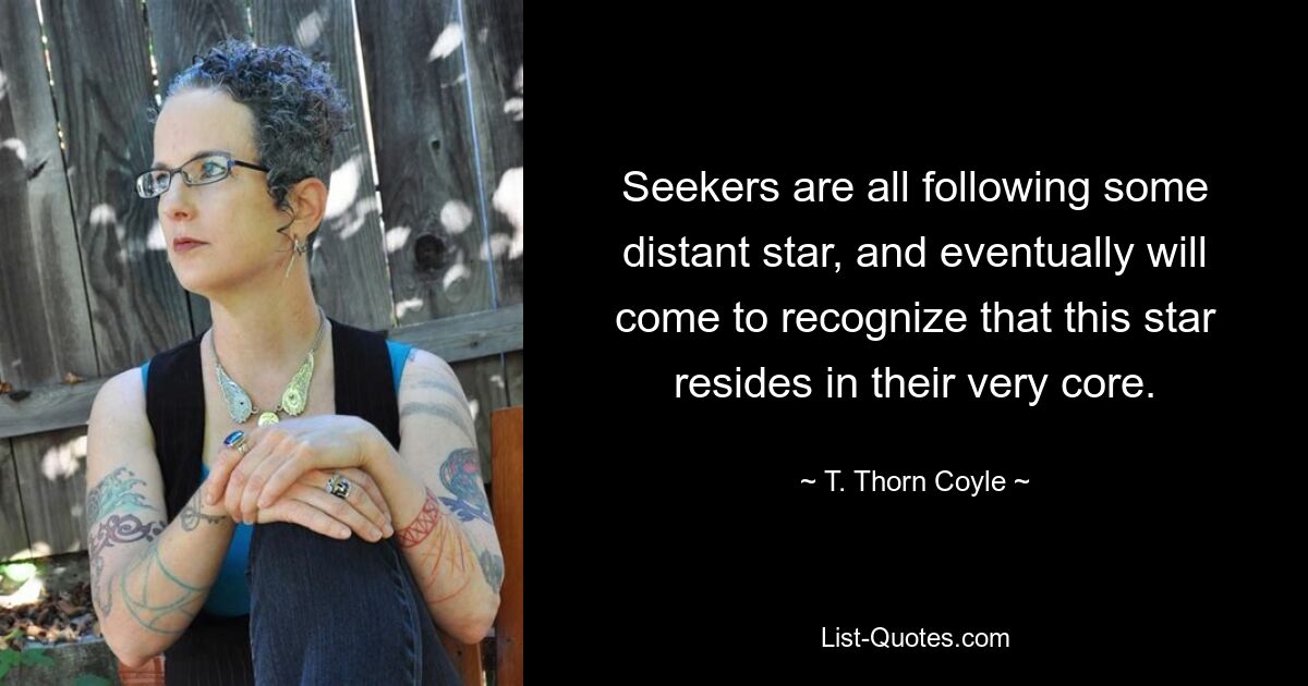 Seekers are all following some distant star, and eventually will come to recognize that this star resides in their very core. — © T. Thorn Coyle