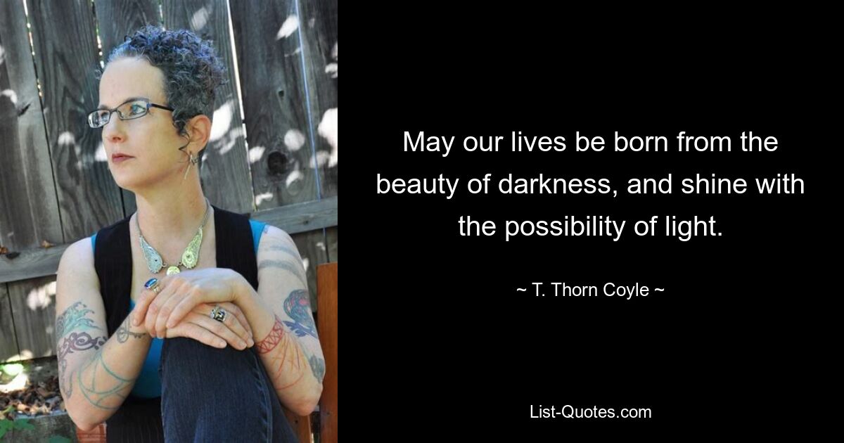 May our lives be born from the beauty of darkness, and shine with the possibility of light. — © T. Thorn Coyle