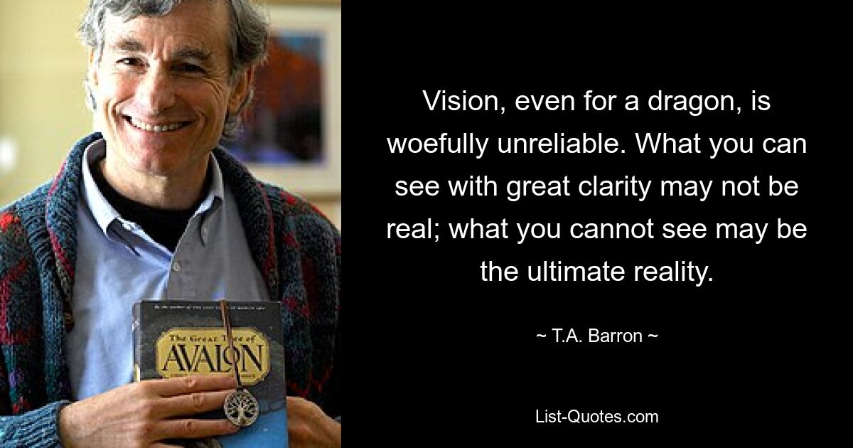 Vision, even for a dragon, is woefully unreliable. What you can see with great clarity may not be real; what you cannot see may be the ultimate reality. — © T.A. Barron