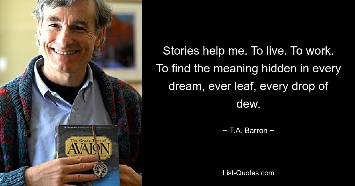 Stories help me. To live. To work. To find the meaning hidden in every dream, ever leaf, every drop of dew. — © T.A. Barron