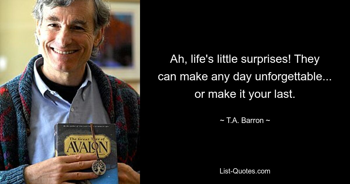 Ah, life's little surprises! They can make any day unforgettable... or make it your last. — © T.A. Barron