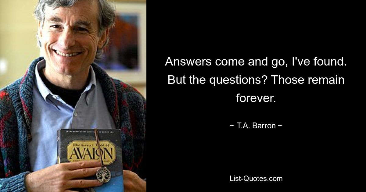 Ответы приходят и уходят, я нашел. Но вопросы? Они остаются навсегда. — © Т. А. Бэррон 