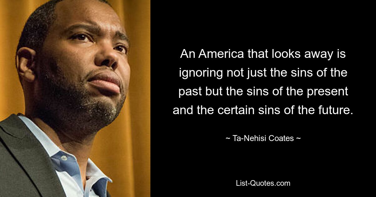 An America that looks away is ignoring not just the sins of the past but the sins of the present and the certain sins of the future. — © Ta-Nehisi Coates