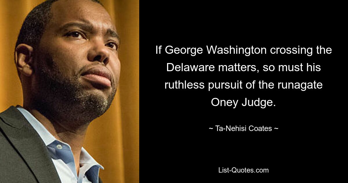 If George Washington crossing the Delaware matters, so must his ruthless pursuit of the runagate Oney Judge. — © Ta-Nehisi Coates