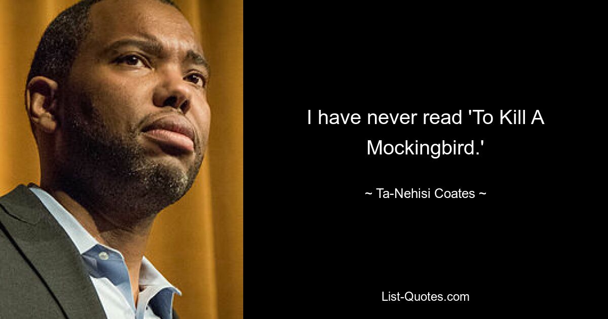 I have never read 'To Kill A Mockingbird.' — © Ta-Nehisi Coates