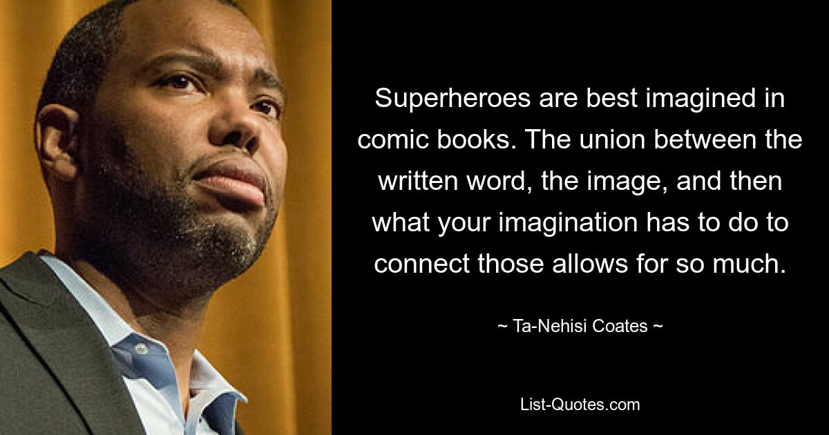 Superheroes are best imagined in comic books. The union between the written word, the image, and then what your imagination has to do to connect those allows for so much. — © Ta-Nehisi Coates