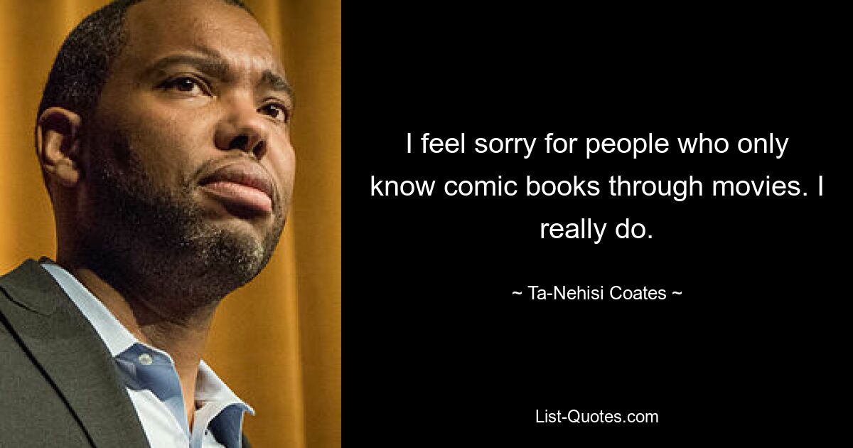 I feel sorry for people who only know comic books through movies. I really do. — © Ta-Nehisi Coates