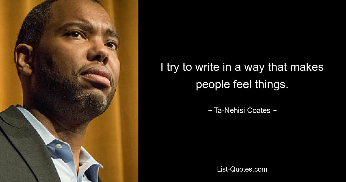 I try to write in a way that makes people feel things. — © Ta-Nehisi Coates