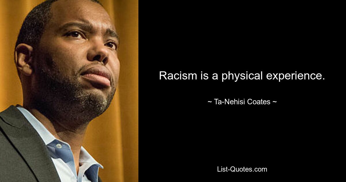 Racism is a physical experience. — © Ta-Nehisi Coates