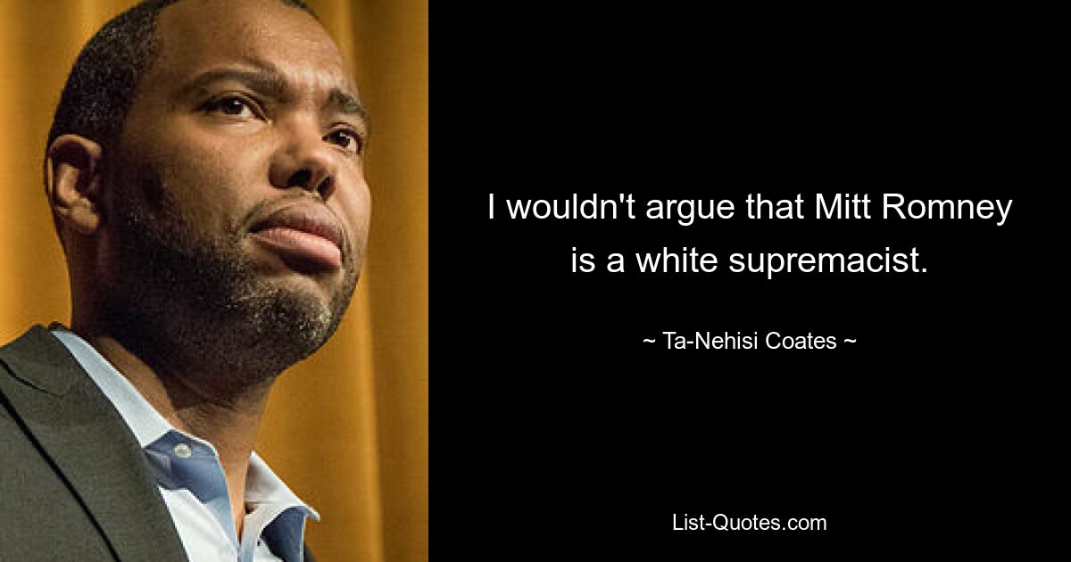 I wouldn't argue that Mitt Romney is a white supremacist. — © Ta-Nehisi Coates