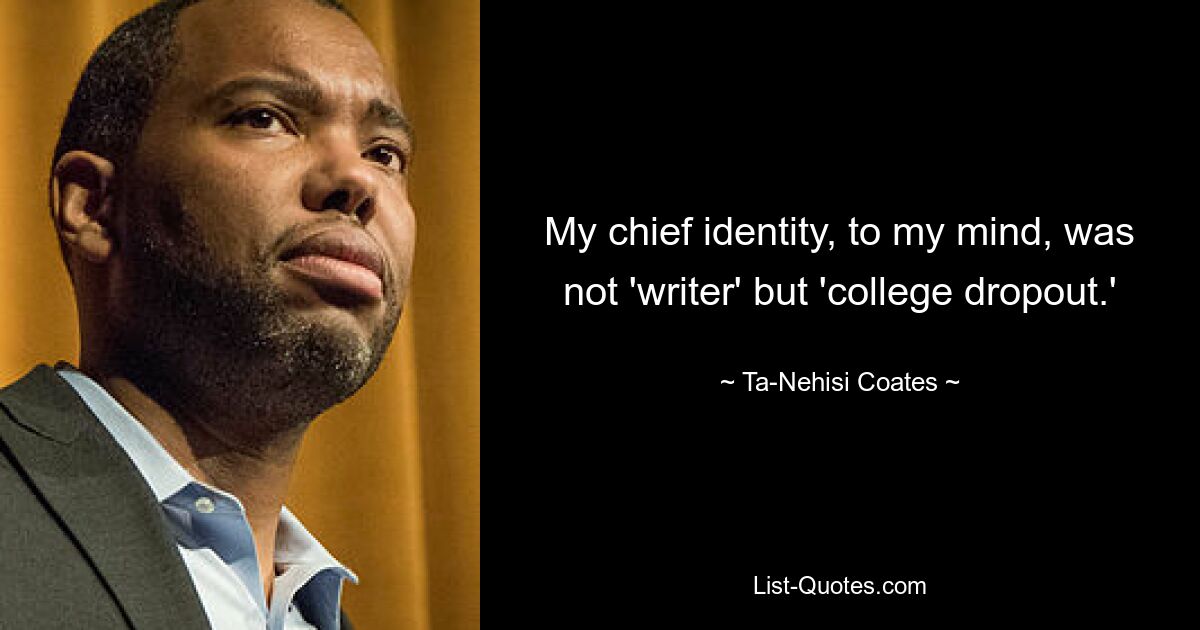 My chief identity, to my mind, was not 'writer' but 'college dropout.' — © Ta-Nehisi Coates