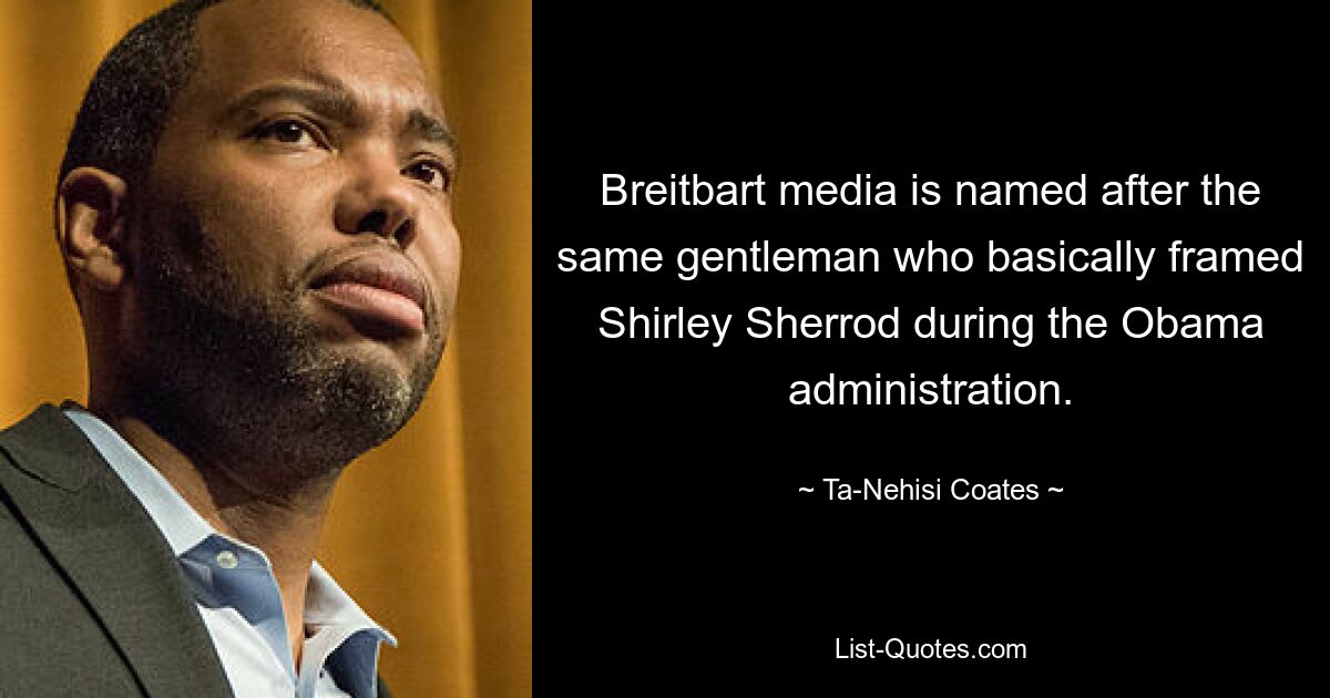 Breitbart media is named after the same gentleman who basically framed Shirley Sherrod during the Obama administration. — © Ta-Nehisi Coates