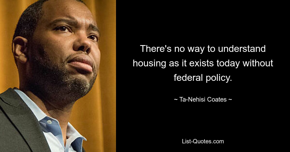 There's no way to understand housing as it exists today without federal policy. — © Ta-Nehisi Coates