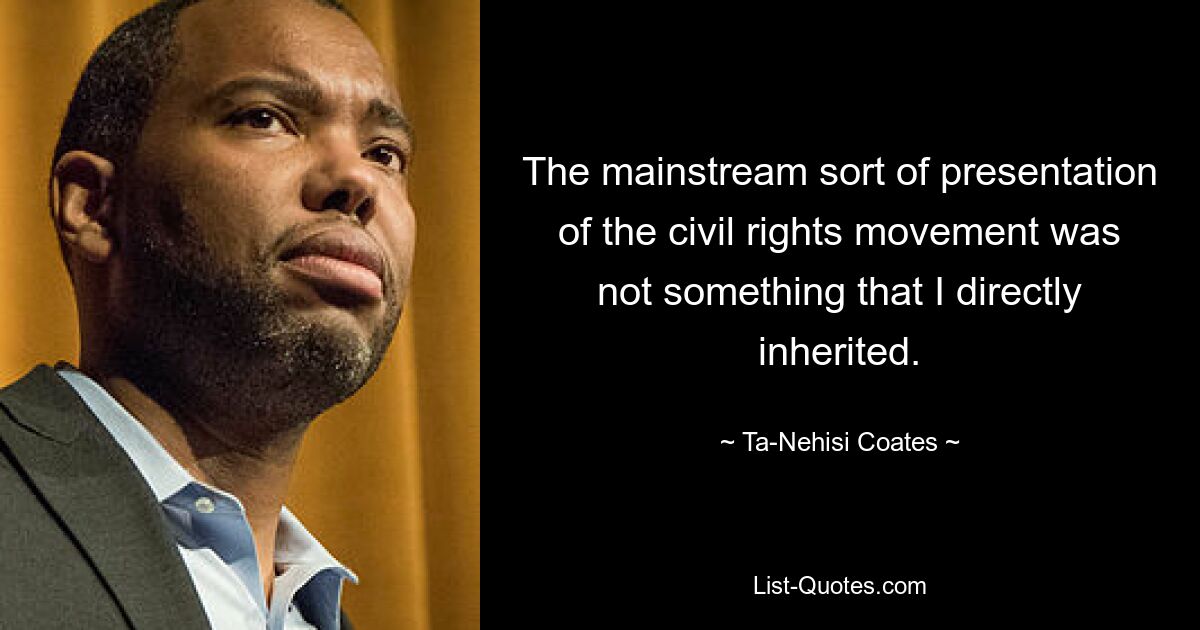 The mainstream sort of presentation of the civil rights movement was not something that I directly inherited. — © Ta-Nehisi Coates