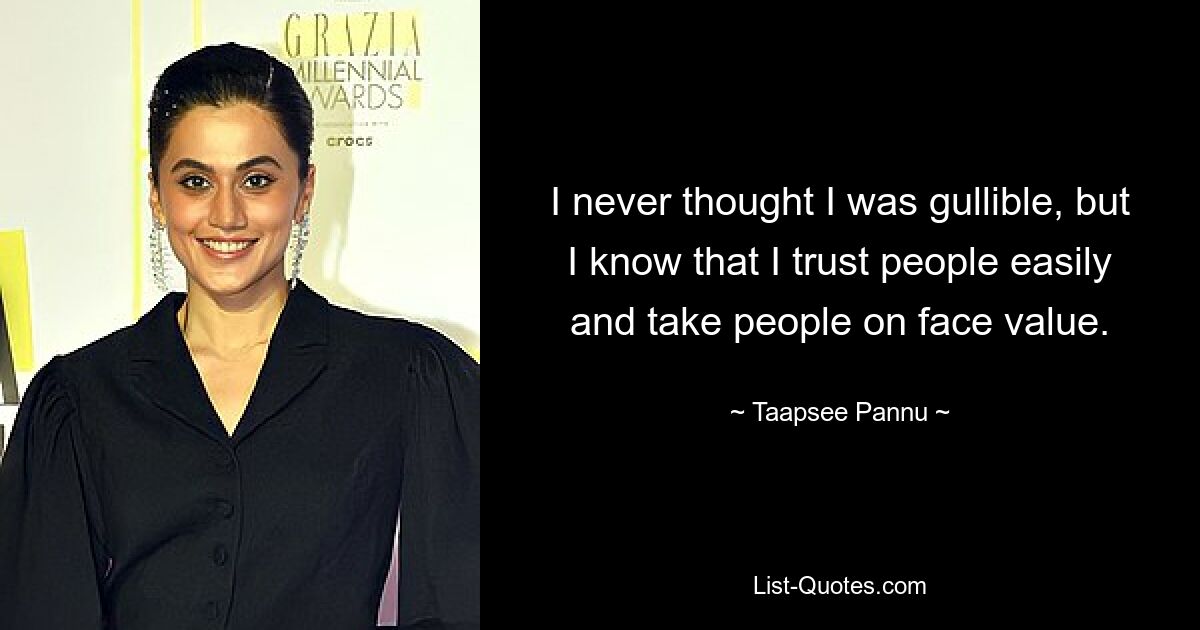 I never thought I was gullible, but I know that I trust people easily and take people on face value. — © Taapsee Pannu