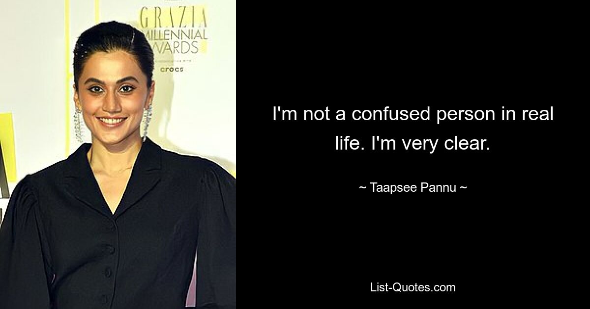 I'm not a confused person in real life. I'm very clear. — © Taapsee Pannu