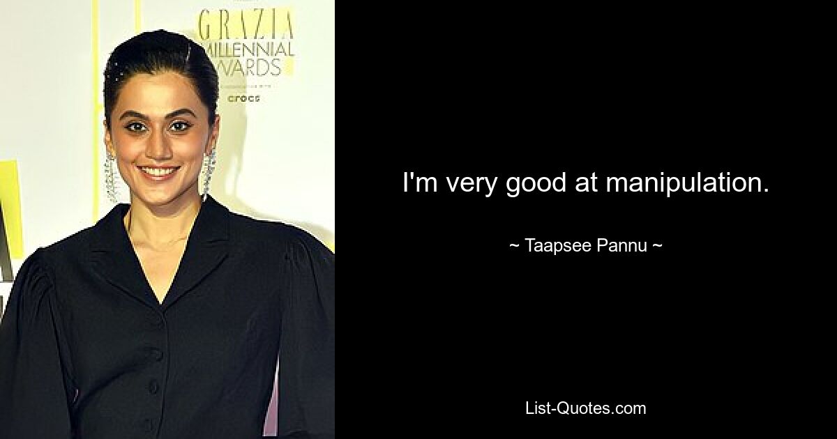 I'm very good at manipulation. — © Taapsee Pannu