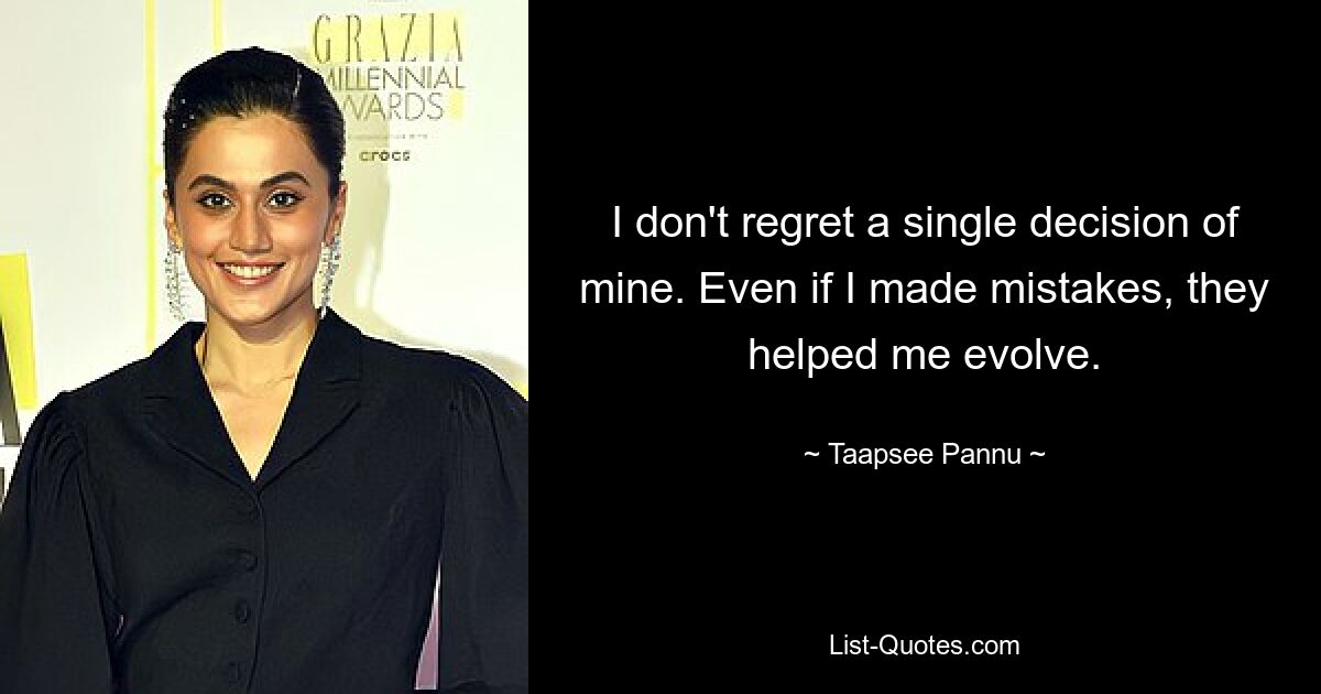 I don't regret a single decision of mine. Even if I made mistakes, they helped me evolve. — © Taapsee Pannu