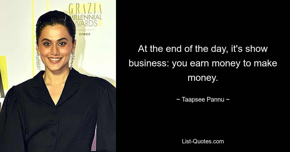 At the end of the day, it's show business: you earn money to make money. — © Taapsee Pannu