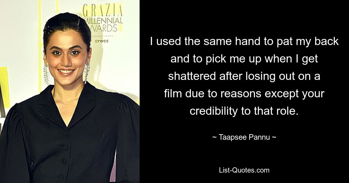 I used the same hand to pat my back and to pick me up when I get shattered after losing out on a film due to reasons except your credibility to that role. — © Taapsee Pannu