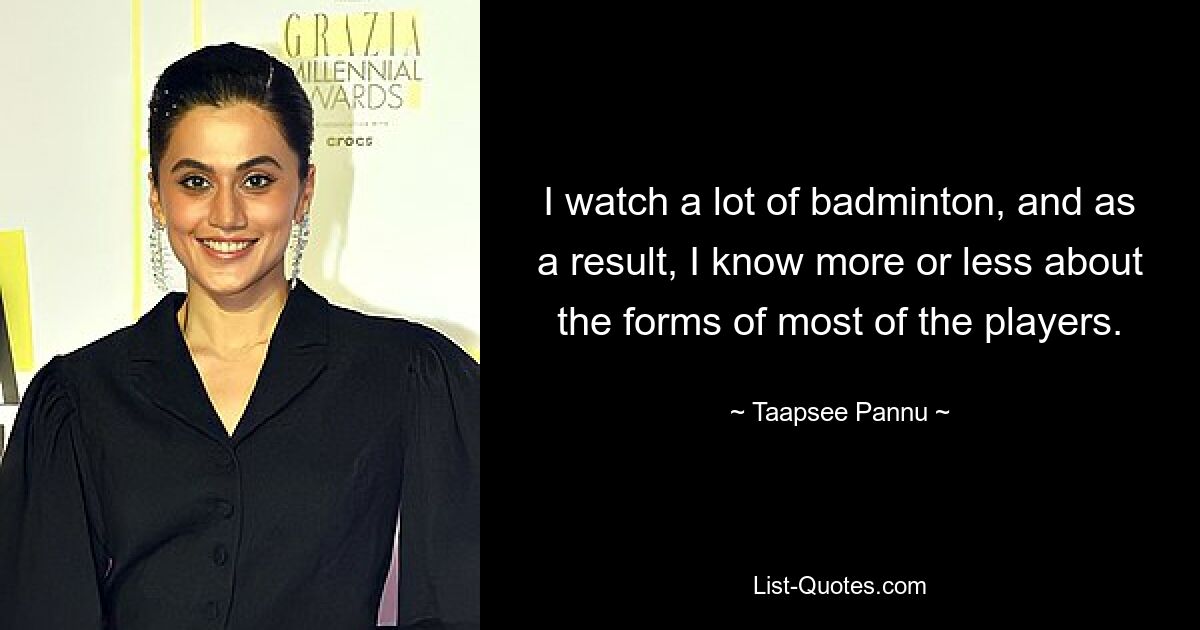 I watch a lot of badminton, and as a result, I know more or less about the forms of most of the players. — © Taapsee Pannu