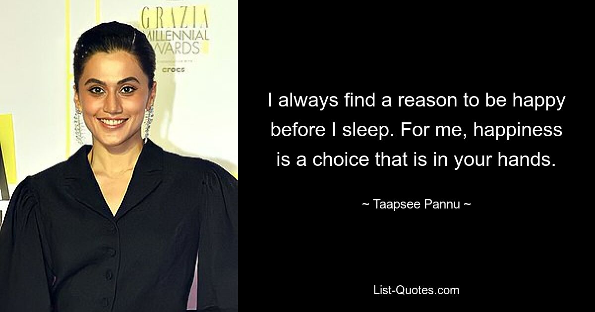 I always find a reason to be happy before I sleep. For me, happiness is a choice that is in your hands. — © Taapsee Pannu