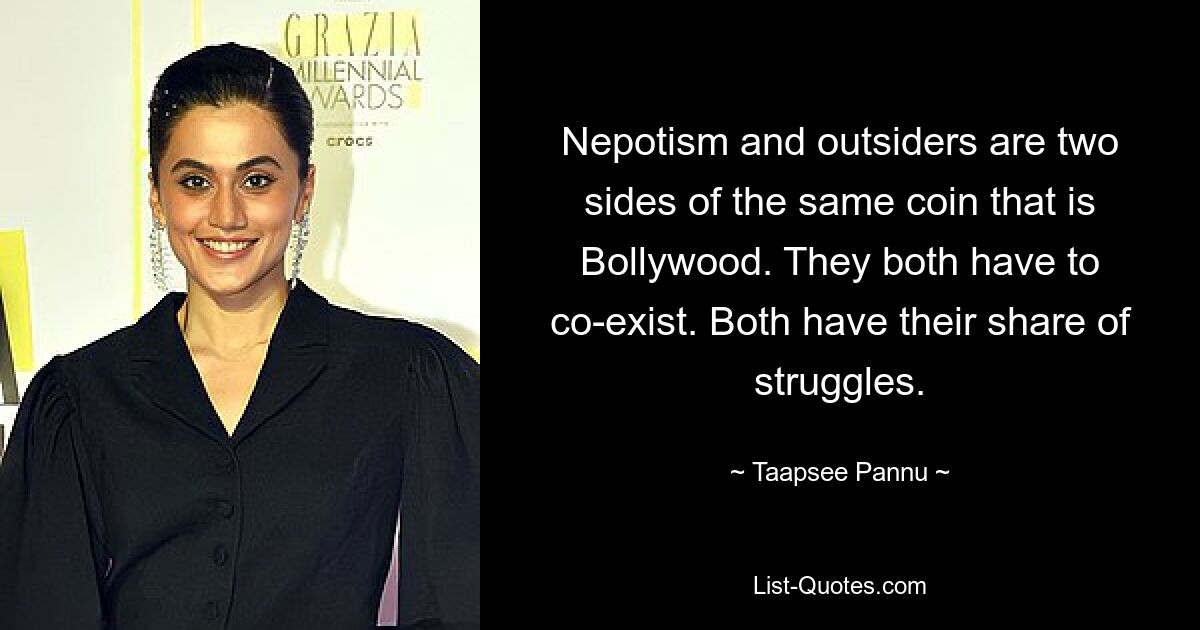 Nepotism and outsiders are two sides of the same coin that is Bollywood. They both have to co-exist. Both have their share of struggles. — © Taapsee Pannu