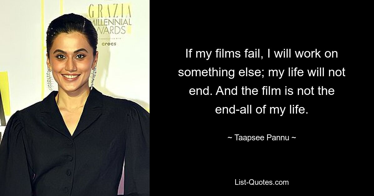 If my films fail, I will work on something else; my life will not end. And the film is not the end-all of my life. — © Taapsee Pannu