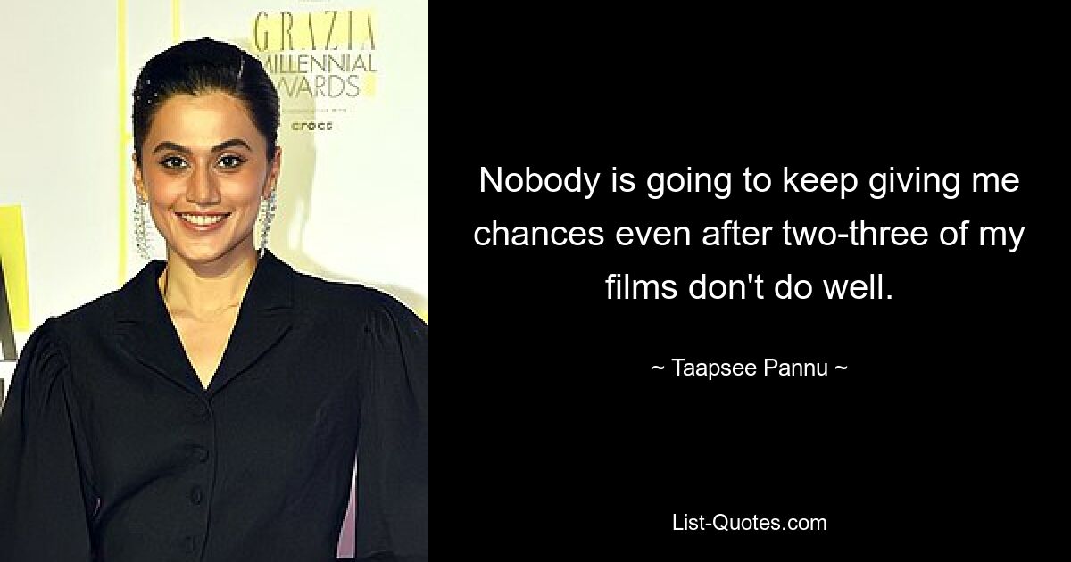 Nobody is going to keep giving me chances even after two-three of my films don't do well. — © Taapsee Pannu