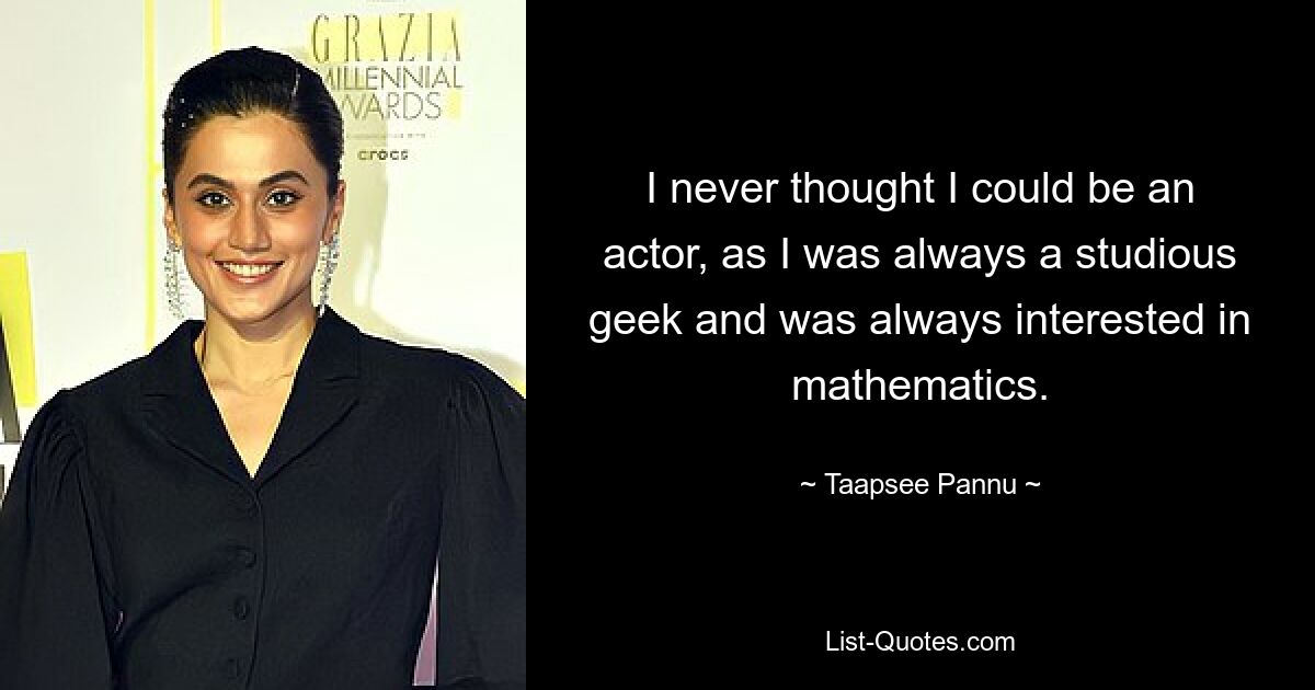 I never thought I could be an actor, as I was always a studious geek and was always interested in mathematics. — © Taapsee Pannu