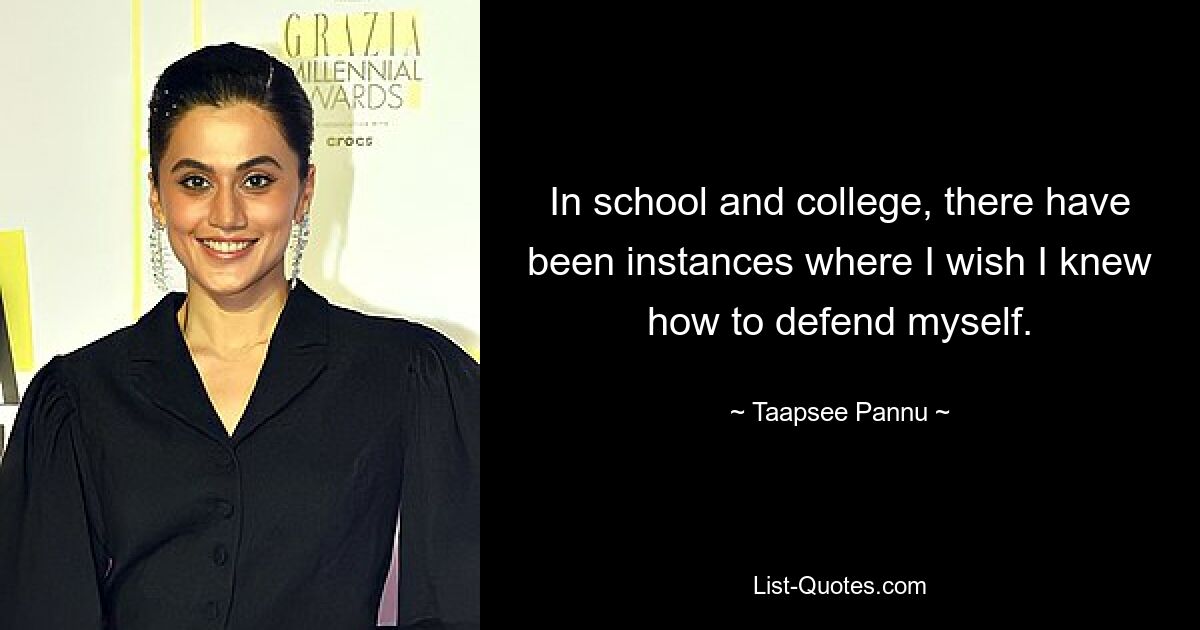 In school and college, there have been instances where I wish I knew how to defend myself. — © Taapsee Pannu