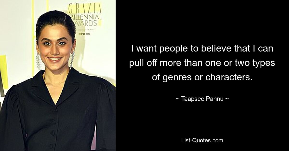 I want people to believe that I can pull off more than one or two types of genres or characters. — © Taapsee Pannu