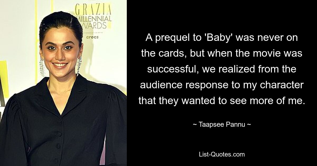 A prequel to 'Baby' was never on the cards, but when the movie was successful, we realized from the audience response to my character that they wanted to see more of me. — © Taapsee Pannu