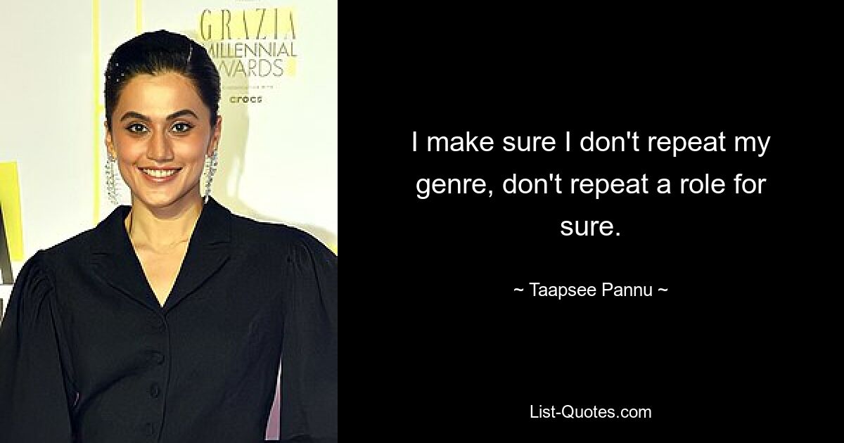 I make sure I don't repeat my genre, don't repeat a role for sure. — © Taapsee Pannu