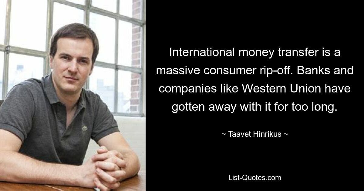 International money transfer is a massive consumer rip-off. Banks and companies like Western Union have gotten away with it for too long. — © Taavet Hinrikus