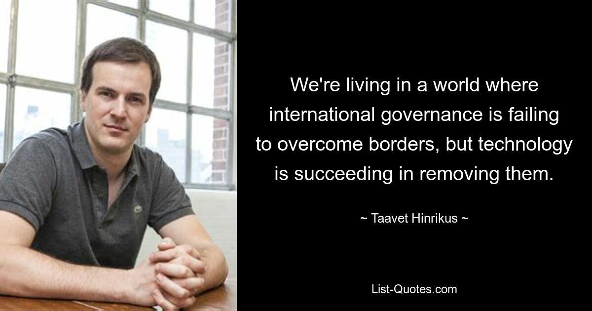 We're living in a world where international governance is failing to overcome borders, but technology is succeeding in removing them. — © Taavet Hinrikus